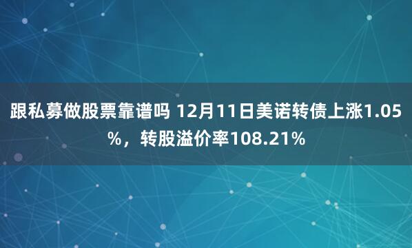 跟私募做股票靠谱吗 12月11日美诺转债上涨1.05%，转股溢价率108.21%