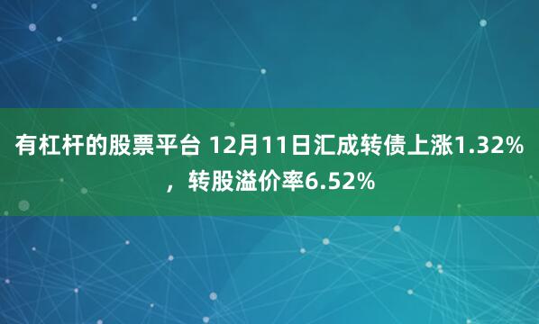 有杠杆的股票平台 12月11日汇成转债上涨1.32%，转股溢价率6.52%