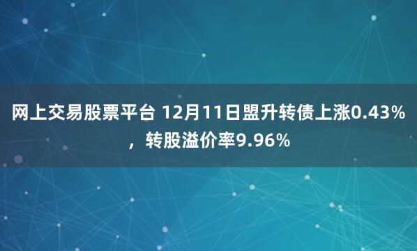 网上交易股票平台 12月11日盟升转债上涨0.43%，转股溢价率9.96%