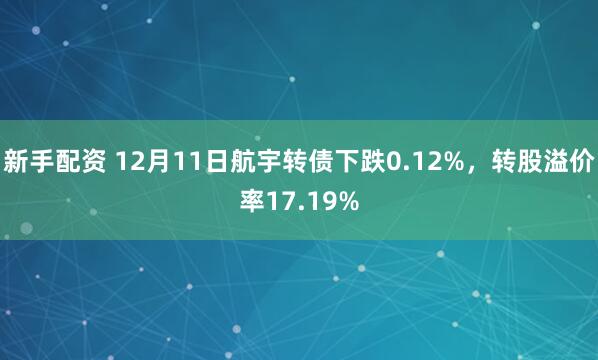 新手配资 12月11日航宇转债下跌0.12%，转股溢价率17.19%