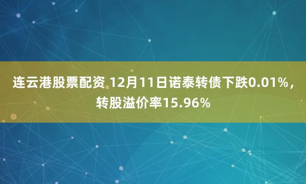 连云港股票配资 12月11日诺泰转债下跌0.01%，转股溢价率15.96%