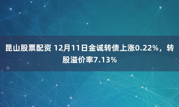 昆山股票配资 12月11日金诚转债上涨0.22%，转股溢价率7.13%