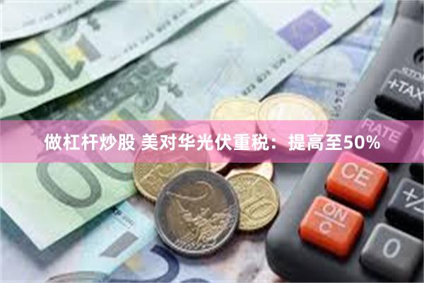 做杠杆炒股 美对华光伏重税：提高至50%