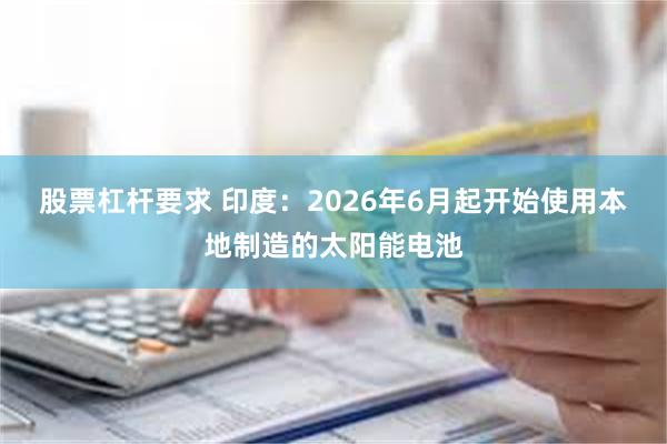 股票杠杆要求 印度：2026年6月起开始使用本地制造的太阳能电池