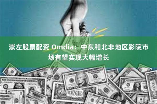 崇左股票配资 Omdia：中东和北非地区影院市场有望实现大幅增长