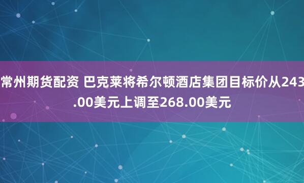 常州期货配资 巴克莱将希尔顿酒店集团目标价从243.00美元上调至268.00美元