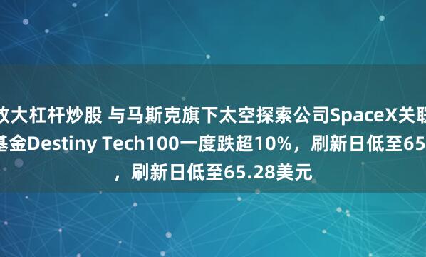 放大杠杆炒股 与马斯克旗下太空探索公司SpaceX关联的封闭基金Destiny Tech100一度跌超10%，刷新日低至65.28美元