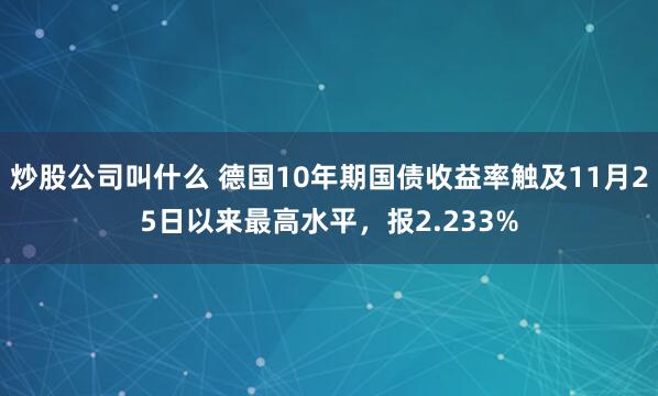 炒股公司叫什么 德国10年期国债收益率触及11月25日以来最高水平，报2.233%