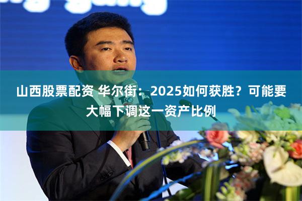 山西股票配资 华尔街：2025如何获胜？可能要大幅下调这一资产比例