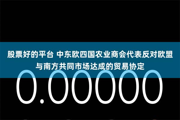 股票好的平台 中东欧四国农业商会代表反对欧盟与南方共同市场达成的贸易协定