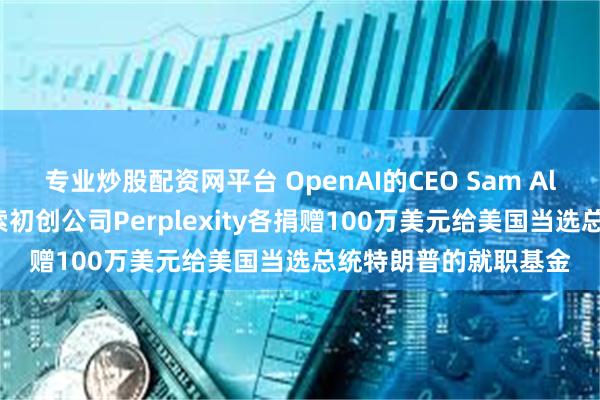 专业炒股配资网平台 OpenAI的CEO Sam Altman及人工智能搜索初创公司Perplexity各捐赠100万美元给美国当选总统特朗普的就职基金