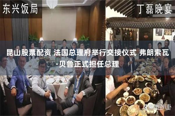 昆山股票配资 法国总理府举行交接仪式 弗朗索瓦·贝鲁正式担任总理