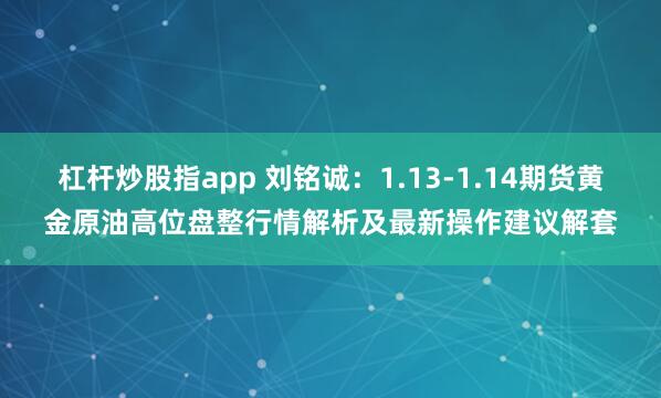 杠杆炒股指app 刘铭诚：1.13-1.14期货黄金原油高位盘整行情解析及最新操作建议解套