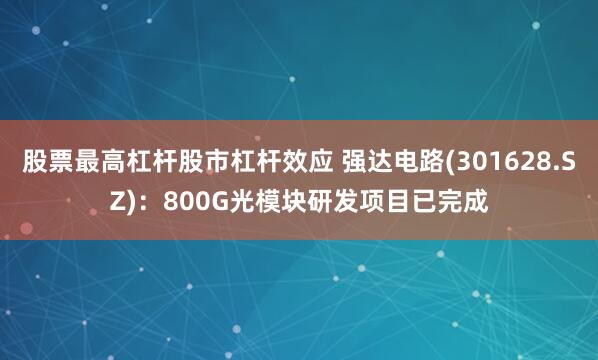 股票最高杠杆股市杠杆效应 强达电路(301628.SZ)：800G光模块研发项目已完成