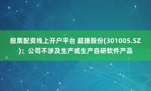 股票配资线上开户平台 超捷股份(301005.SZ)：公司不涉及生产或生产自研软件产品