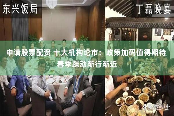 申请股票配资 十大机构论市：政策加码值得期待 春季躁动渐行渐近