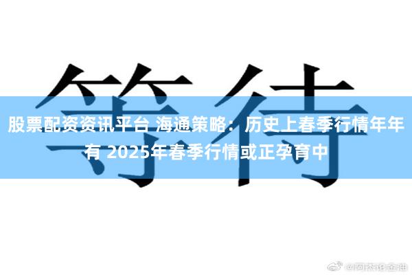 股票配资资讯平台 海通策略：历史上春季行情年年有 2025年春季行情或正孕育中