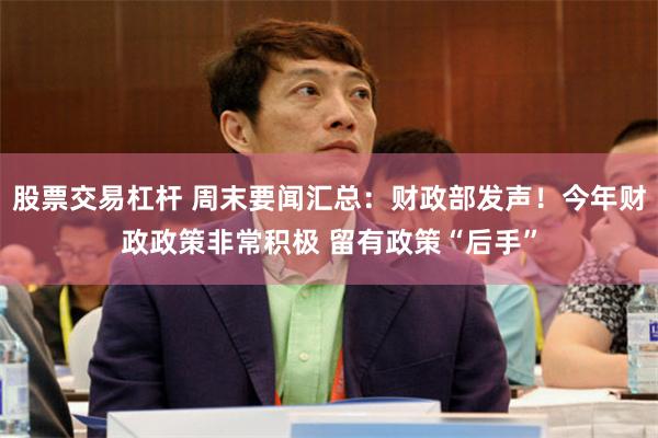 股票交易杠杆 周末要闻汇总：财政部发声！今年财政政策非常积极 留有政策“后手”