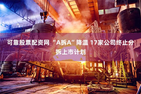 可靠股票配资网 “A拆A”降温 17家公司终止分拆上市计划