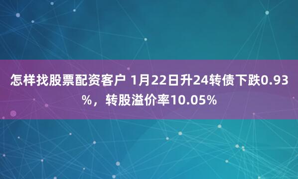 怎样找股票配资客户 1月22日升24转债下跌0.93%，转股溢价率10.05%