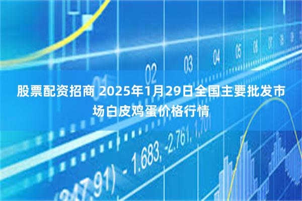 股票配资招商 2025年1月29日全国主要批发市场白皮鸡蛋价格行情