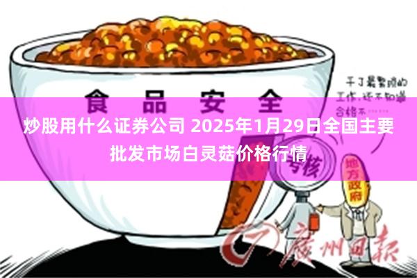 炒股用什么证券公司 2025年1月29日全国主要批发市场白灵菇价格行情