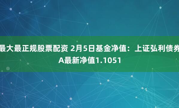 最大最正规股票配资 2月5日基金净值：上证弘利债券A最新净值1.1051