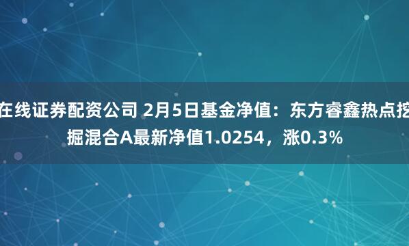 在线证券配资公司 2月5日基金净值：东方睿鑫热点挖掘混合A最新净值1.0254，涨0.3%