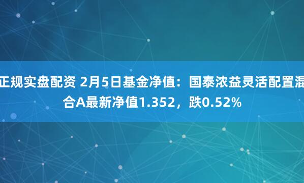 正规实盘配资 2月5日基金净值：国泰浓益灵活配置混合A最新净值1.352，跌0.52%