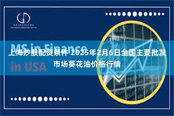 上海炒股配资条件 2025年2月6日全国主要批发市场葵花油价格行情