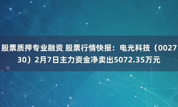 股票质押专业融资 股票行情快报：电光科技（002730）2月7日主力资金净卖出5072.35万元