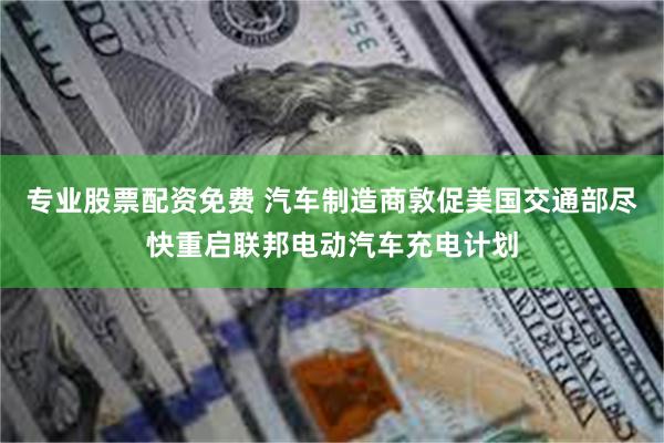 专业股票配资免费 汽车制造商敦促美国交通部尽快重启联邦电动汽车充电计划