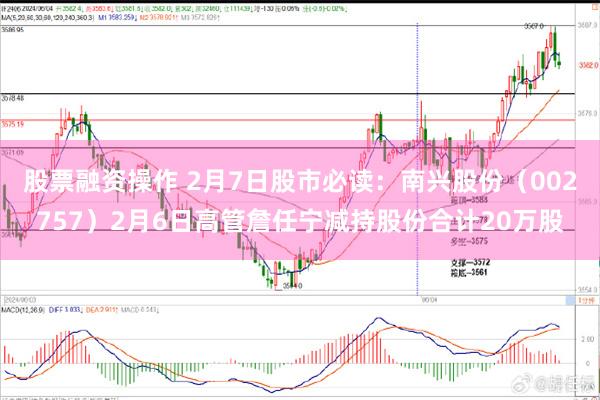 股票融资操作 2月7日股市必读：南兴股份（002757）2月6日高管詹任宁减持股份合计20万股