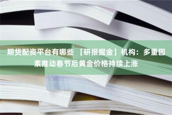 期货配资平台有哪些 【研报掘金】机构：多重因素推动春节后黄金价格持续上涨