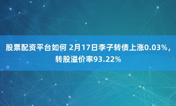 股票配资平台如何 2月17日李子转债上涨0.03%，转股溢价率93.22%