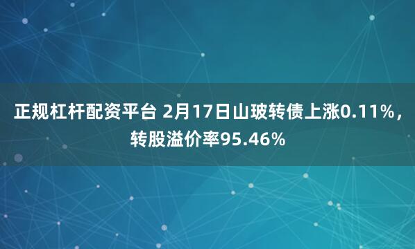 正规杠杆配资平台 2月17日山玻转债上涨0.11%，转股溢价率95.46%