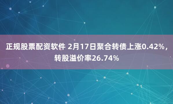 正规股票配资软件 2月17日聚合转债上涨0.42%，转股溢价率26.74%