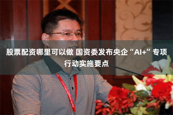 股票配资哪里可以做 国资委发布央企“AI+”专项行动实施要点