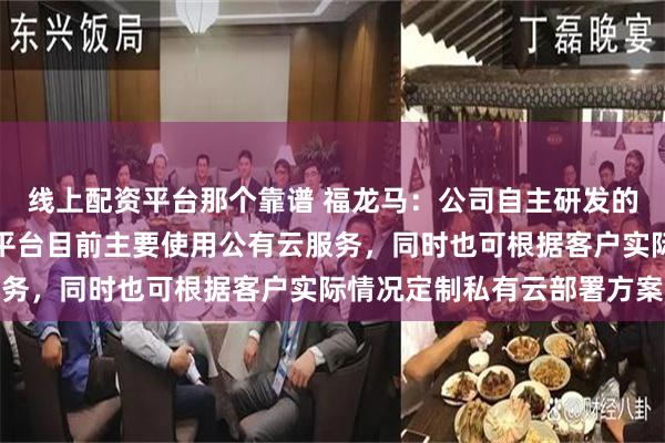 线上配资平台那个靠谱 福龙马：公司自主研发的智慧环卫工业互联网云平台目前主要使用公有云服务，同时也可根据客户实际情况定制私有云部署方案