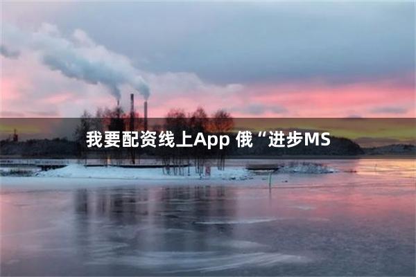 我要配资线上App 俄“进步MS