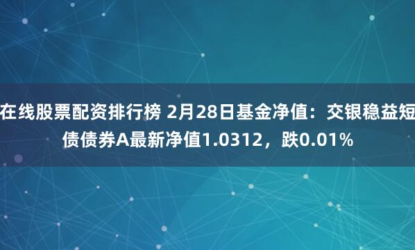 在线股票配资排行榜 2月28日基金净值：交银稳益短债债券A最新净值1.0312，跌0.01%