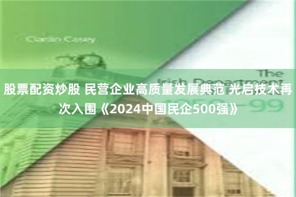 股票配资炒股 民营企业高质量发展典范 光启技术再次入围《2024中国民企500强》