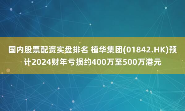 国内股票配资实盘排名 植华集团(01842.HK)预计2024财年亏损约400万至500万港元