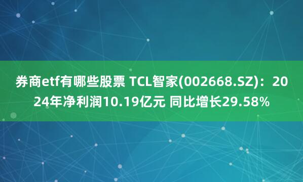 券商etf有哪些股票 TCL智家(002668.SZ)：2024年净利润10.19亿元 同比增长29.58%