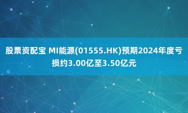 股票资配宝 MI能源(01555.HK)预期2024年度亏损约3.00亿至3.50亿元