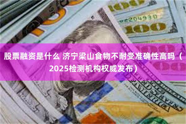 股票融资是什么 济宁梁山食物不耐受准确性高吗（2025检测机构权威发布）