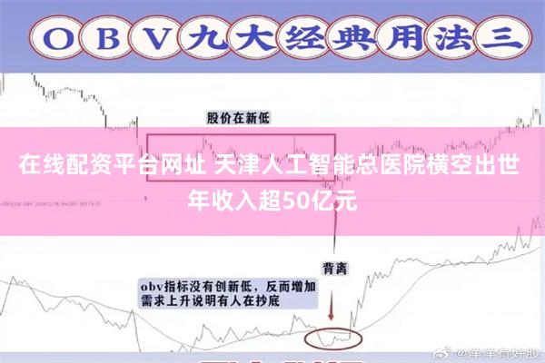 在线配资平台网址 天津人工智能总医院横空出世 年收入超50亿元