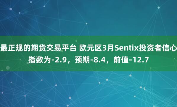 最正规的期货交易平台 欧元区3月Sentix投资者信心指数为-2.9，预期-8.4，前值-12.7