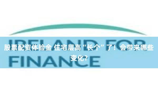 股票配资体验金 住宅层高“长个”了！会带来哪些变化？