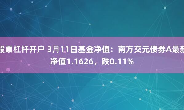 股票杠杆开户 3月11日基金净值：南方交元债券A最新净值1.1626，跌0.11%